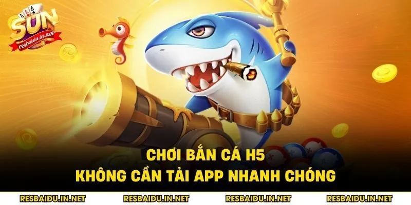 Chơi bắn cá h5 không cần tải app nhanh chóng
