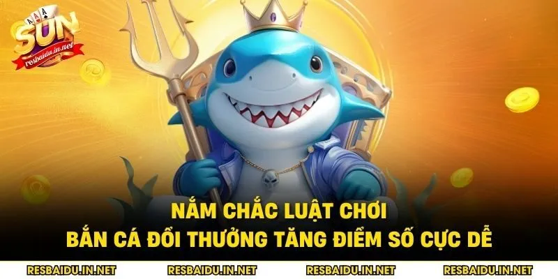 Nắm chắc luật chơi bắn cá đổi thưởng tăng điểm số cực dễ