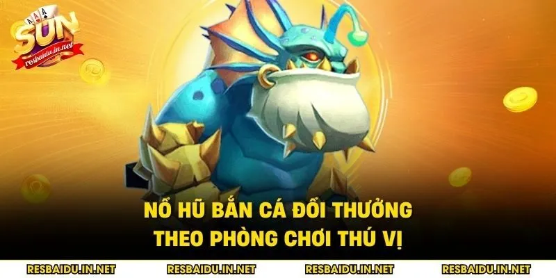 Nổ hũ bắn cá đổi thưởng theo phòng chơi thú vị